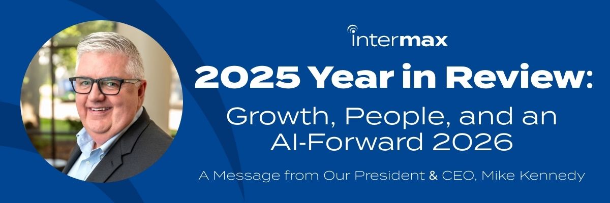 Intermax 2025 Year in Review: Growth, People, and an AI‑Forward 2026 A message from Mike Kennedy, President & CEO