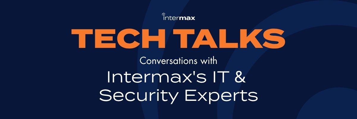 Tech Talks - Conversations with Intermax's IT and Security Experts.