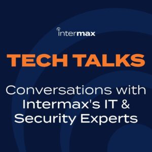 Tech Talks - Conversations with Intermax's IT and Security Experts.